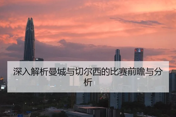 深入解析曼城与切尔西的比赛前瞻与分析
